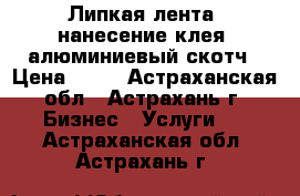 Липкая лента, нанесение клея, алюминиевый скотч › Цена ­ 50 - Астраханская обл., Астрахань г. Бизнес » Услуги   . Астраханская обл.,Астрахань г.